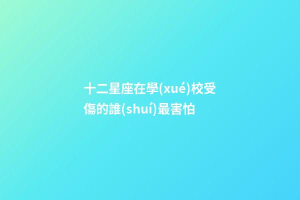 十二星座在學(xué)校受傷的誰(shuí)最害怕-第1張-星座運(yùn)勢(shì)-玄機(jī)派