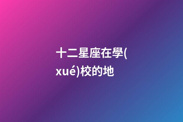 十二星座在學(xué)校的地-第1張-星座運(yùn)勢(shì)-玄機(jī)派