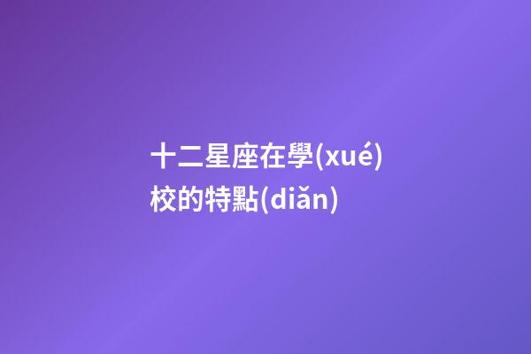 十二星座在學(xué)校的特點(diǎn)-第1張-星座運(yùn)勢(shì)-玄機(jī)派
