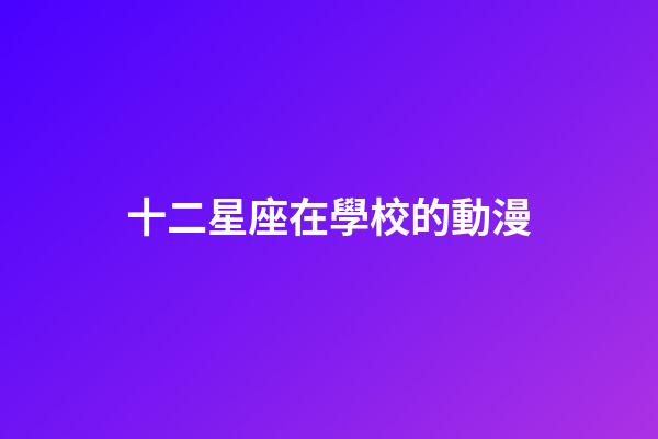 十二星座在學校的動漫-第1張-星座運勢-玄機派