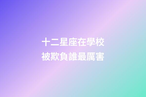 十二星座在學校被欺負誰最厲害-第1張-星座運勢-玄機派