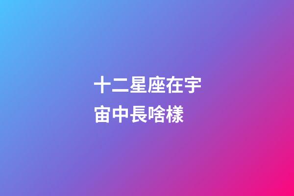 十二星座在宇宙中長啥樣-第1張-星座運勢-玄機派