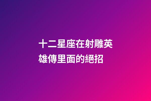 十二星座在射雕英雄傳里面的絕招-第1張-星座運勢-玄機派