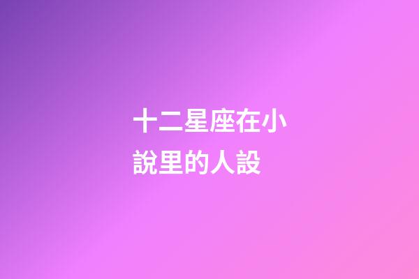十二星座在小說里的人設-第1張-星座運勢-玄機派