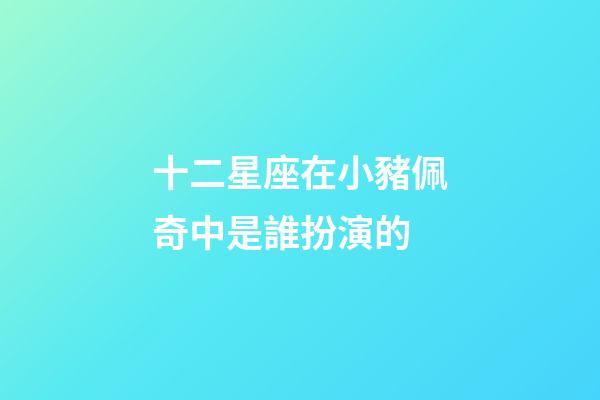 十二星座在小豬佩奇中是誰扮演的-第1張-星座運勢-玄機派