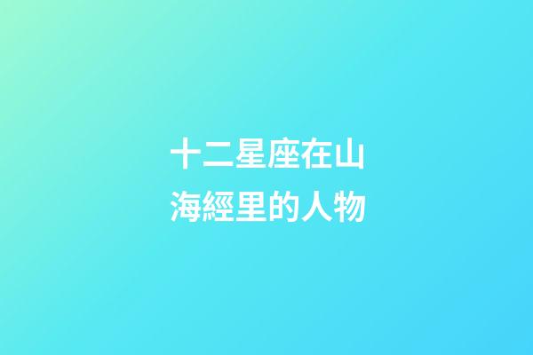 十二星座在山海經里的人物-第1張-星座運勢-玄機派