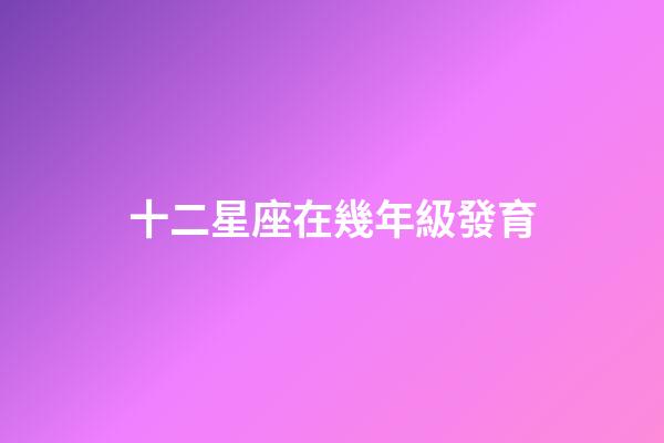 十二星座在幾年級發育-第1張-星座運勢-玄機派