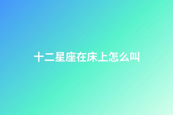 十二星座在床上怎么叫-第1張-星座運勢-玄機派