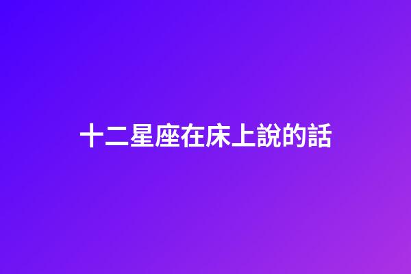 十二星座在床上說的話-第1張-星座運勢-玄機派