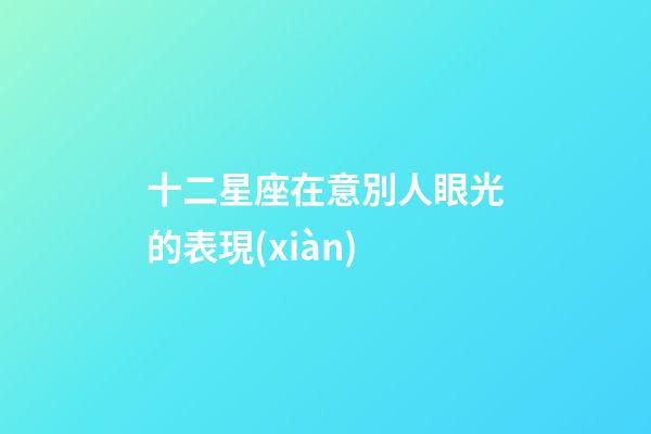 十二星座在意別人眼光的表現(xiàn)-第1張-星座運勢-玄機派