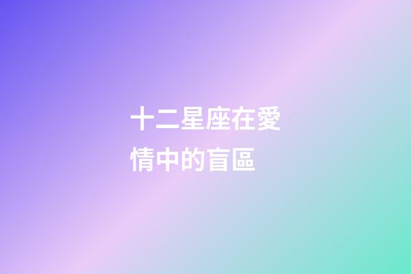 十二星座在愛情中的盲區-第1張-星座運勢-玄機派