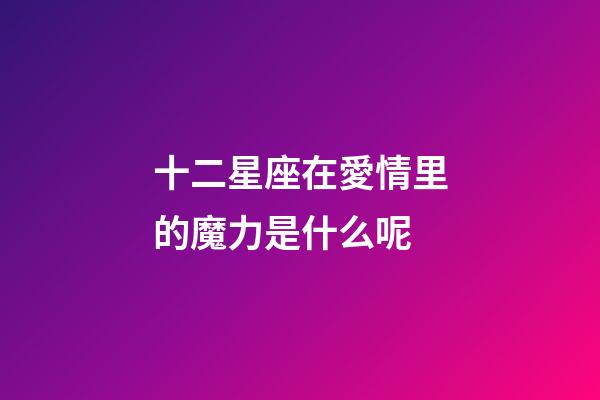 十二星座在愛情里的魔力是什么呢-第1張-星座運勢-玄機派