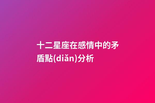 十二星座在感情中的矛盾點(diǎn)分析-第1張-星座運(yùn)勢(shì)-玄機(jī)派
