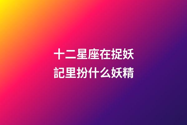 十二星座在捉妖記里扮什么妖精-第1張-星座運(yùn)勢-玄機(jī)派