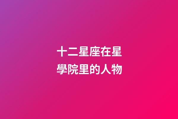 十二星座在星學院里的人物-第1張-星座運勢-玄機派