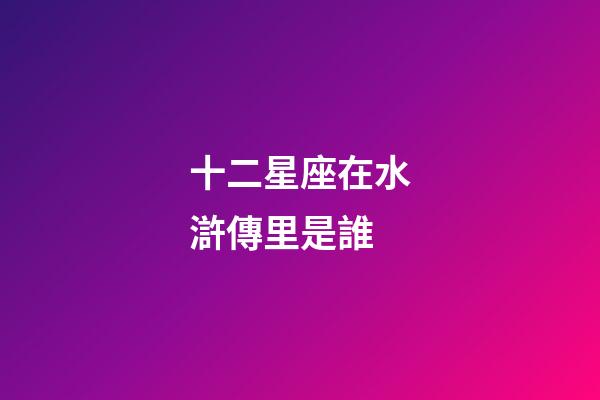 十二星座在水滸傳里是誰-第1張-星座運勢-玄機派