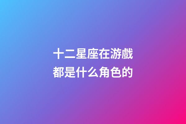 十二星座在游戲都是什么角色的-第1張-星座運勢-玄機派