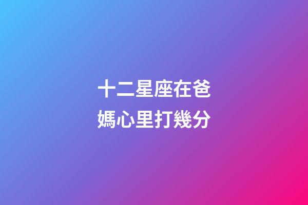 十二星座在爸媽心里打幾分-第1張-星座運(yùn)勢(shì)-玄機(jī)派