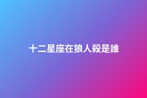 十二星座在狼人殺是誰-第1張-星座運勢-玄機派