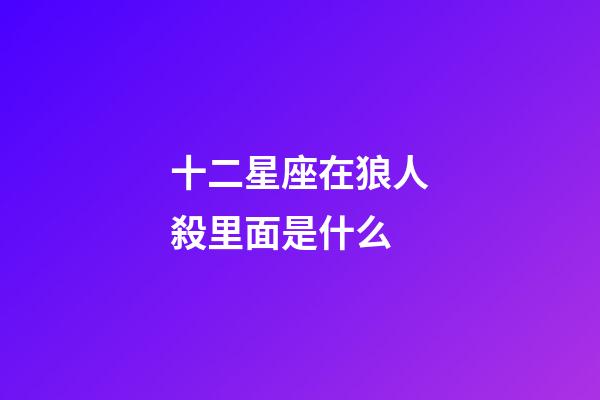 十二星座在狼人殺里面是什么