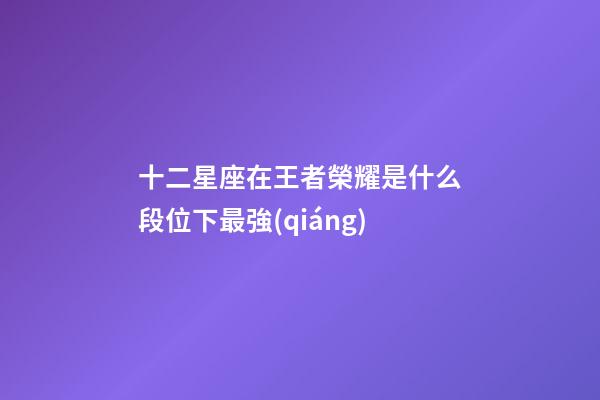 十二星座在王者榮耀是什么段位下最強(qiáng)-第1張-星座運(yùn)勢(shì)-玄機(jī)派