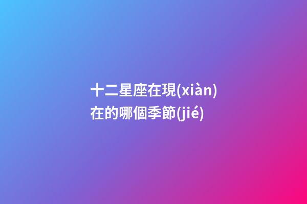 十二星座在現(xiàn)在的哪個季節(jié)-第1張-星座運勢-玄機派