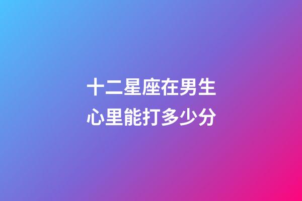 十二星座在男生心里能打多少分-第1張-星座運勢-玄機派