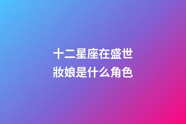 十二星座在盛世妝娘是什么角色-第1張-星座運(yùn)勢(shì)-玄機(jī)派