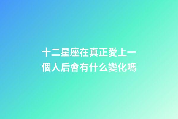 十二星座在真正愛上一個人后會有什么變化嗎-第1張-星座運勢-玄機派
