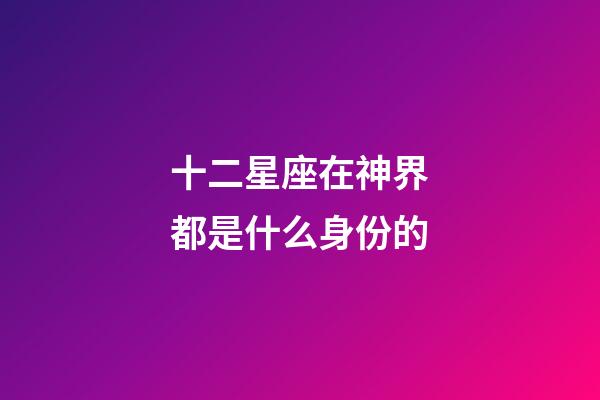 十二星座在神界都是什么身份的-第1張-星座運勢-玄機派