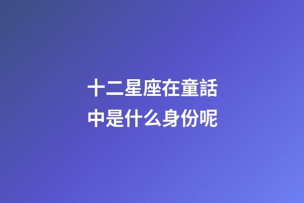 十二星座在童話中是什么身份呢-第1張-星座運(yùn)勢(shì)-玄機(jī)派