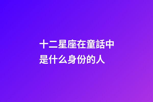 十二星座在童話中是什么身份的人-第1張-星座運勢-玄機派