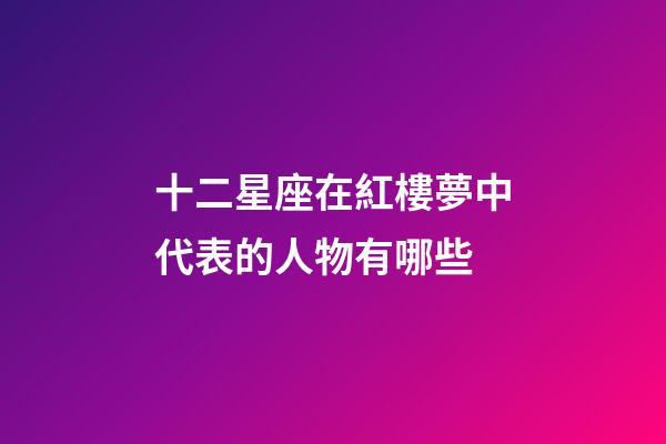 十二星座在紅樓夢中代表的人物有哪些-第1張-星座運勢-玄機派