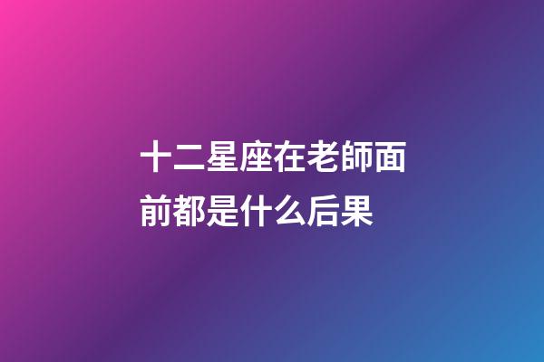 十二星座在老師面前都是什么后果-第1張-星座運勢-玄機派