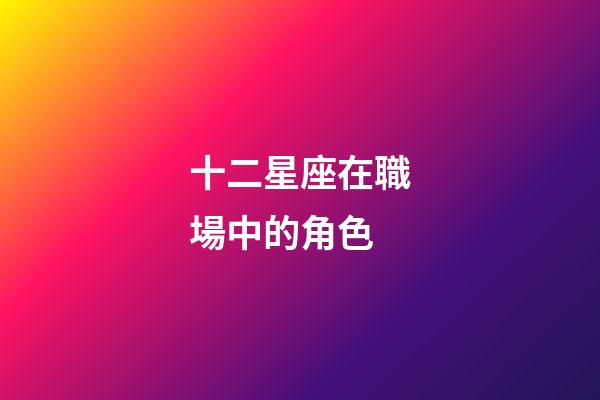 十二星座在職場中的角色-第1張-星座運勢-玄機派