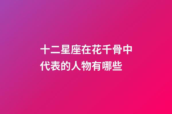 十二星座在花千骨中代表的人物有哪些-第1張-星座運勢-玄機派