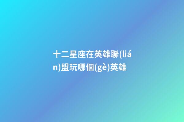 十二星座在英雄聯(lián)盟玩哪個(gè)英雄-第1張-星座運(yùn)勢(shì)-玄機(jī)派