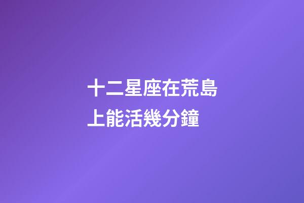十二星座在荒島上能活幾分鐘-第1張-星座運勢-玄機派