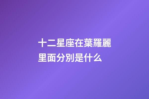 十二星座在葉羅麗里面分別是什么-第1張-星座運勢-玄機派