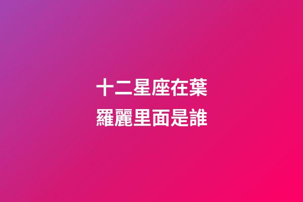 十二星座在葉羅麗里面是誰-第1張-星座運勢-玄機派
