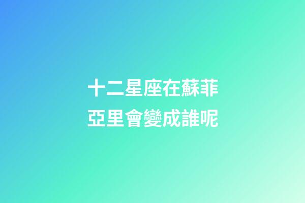 十二星座在蘇菲亞里會變成誰呢-第1張-星座運勢-玄機派