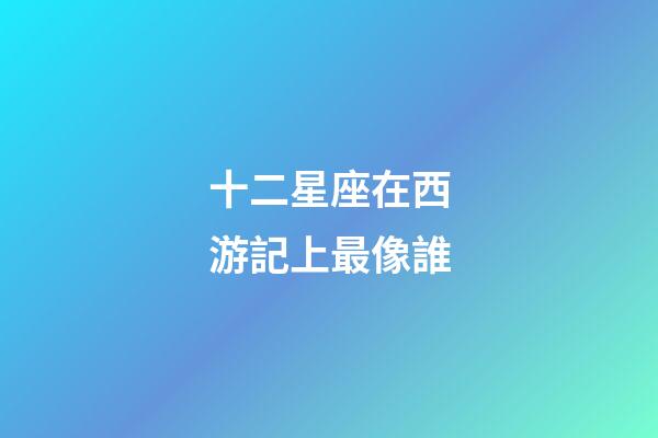 十二星座在西游記上最像誰-第1張-星座運(yùn)勢(shì)-玄機(jī)派