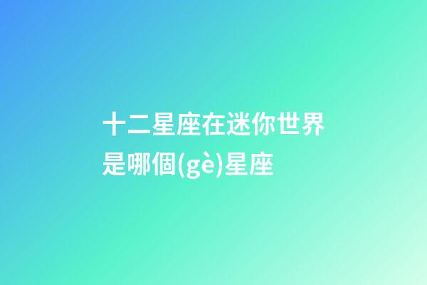 十二星座在迷你世界是哪個(gè)星座-第1張-星座運(yùn)勢-玄機(jī)派