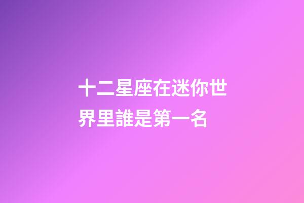 十二星座在迷你世界里誰是第一名-第1張-星座運勢-玄機派