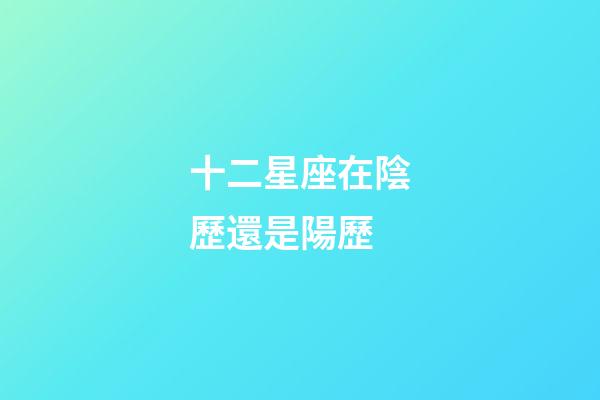 十二星座在陰歷還是陽歷-第1張-星座運勢-玄機派