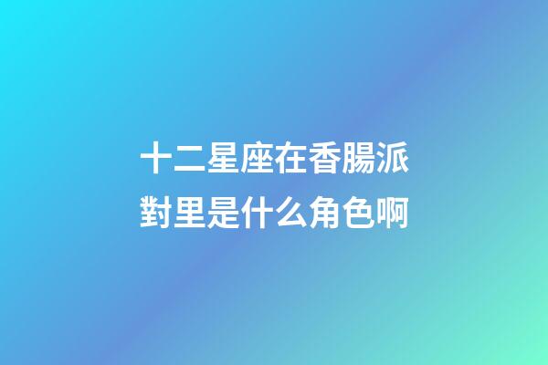 十二星座在香腸派對里是什么角色啊-第1張-星座運勢-玄機派