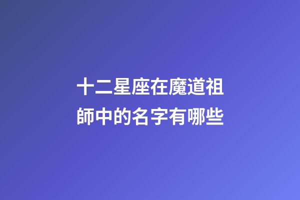 十二星座在魔道祖師中的名字有哪些-第1張-星座運(yùn)勢-玄機(jī)派