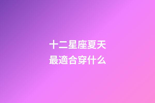 十二星座夏天最適合穿什么-第1張-星座運勢-玄機派