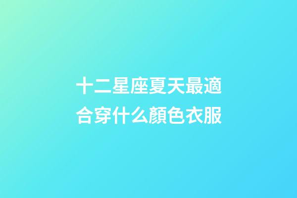 十二星座夏天最適合穿什么顏色衣服-第1張-星座運勢-玄機派