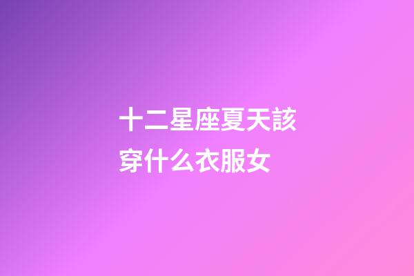 十二星座夏天該穿什么衣服女-第1張-星座運勢-玄機派
